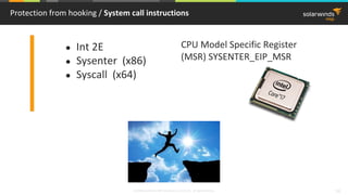 © 2018 SolarWinds MSP Canada ULC and UK Ltd. All rights reserved. 24
Protection from hooking / System call instructions
● Int 2E
● Sysenter (x86)
● Syscall (x64)
CPU Model Specific Register
(MSR) SYSENTER_EIP_MSR
 
