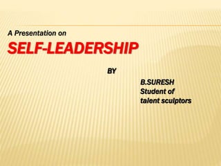 A Presentation on
SELF-LEADERSHIP
BY
B.SURESH
Student of
talent sculptors
 