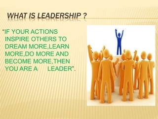 WHAT IS LEADERSHIP ?
“IF YOUR ACTIONS
INSPIRE OTHERS TO
DREAM MORE,LEARN
MORE,DO MORE AND
BECOME MORE,THEN
YOU ARE A LEADER”.
 