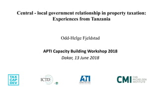 Central - local government relationship in property taxation:
Experiences from Tanzania
Odd-Helge Fjeldstad
APTI Capacity Building Workshop 2018
Dakar, 13 June 2018
 