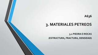 A636
3. MATERIALES PETREOS
3.1 PIEDRA O ROCAS
(ESTRUCTURA, FRACTURA, DENSIDAD)
 