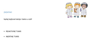ZADATAK!
Ispitaj topljivost kalcija i bakra u vodi!
 INERTNE TVARI
 REAKTIVNE TVARI
 
