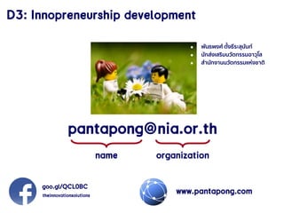 D3: Innopreneurship development
www.pantapong.com
name organization
 พันธพงศ์ ตั้งธีระสุนันท์
 นักส่งเสริมนวัตกรรมอาวุโส
 สานักงานนวัตกรรมแห่งชาติ
pantapong@nia.or.th
goo.gl/QCL0BC
theinnovationsolutions
 