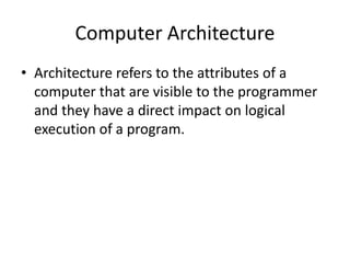 Computer Architecture
• Architecture refers to the attributes of a
computer that are visible to the programmer
and they have a direct impact on logical
execution of a program.
 