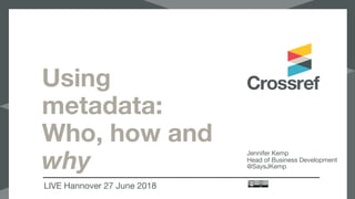 Using
metadata:
Who, how and
why
LIVE Hannover 27 June 2018
Jennifer Kemp

Head of Business Development

@SaysJKemp
 