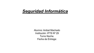 Seguridad Informática
Alumno: Anibal Machado
Institución: IFTS Nº 29
Turno Noche.
Fecha de Entrega:
 