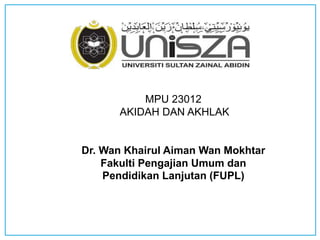 MPU 23012
AKIDAH DAN AKHLAK
Dr. Wan Khairul Aiman Wan Mokhtar
Fakulti Pengajian Umum dan
Pendidikan Lanjutan (FUPL)
 