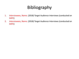 Bibliography
1. Interviewees, Name. (2018) Target Audience Interviews (conducted on
DATE)
2. Interviewees, Name. (2018) Target Audience Interviews (conducted on
DATE)
 