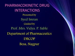 PHARMACOKINETIC DRUG
INTERACTIONS
Presented by
Syed Imran
Guided by
Prof. Mrs. Vidya. P. Sable
Department of Pharmaceutics
DBCOP
Besa, Nagpur
 