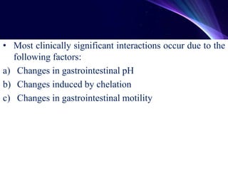 • Most clinically significant interactions occur due to the
following factors:
a) Changes in gastrointestinal pH
b) Changes induced by chelation
c) Changes in gastrointestinal motility
 