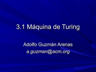 3.1 Máquina de Turing3.1 Máquina de Turing
Adolfo Guzmán ArenasAdolfo Guzmán Arenas
a.guzman@acm.orga.guzman@acm.org
 