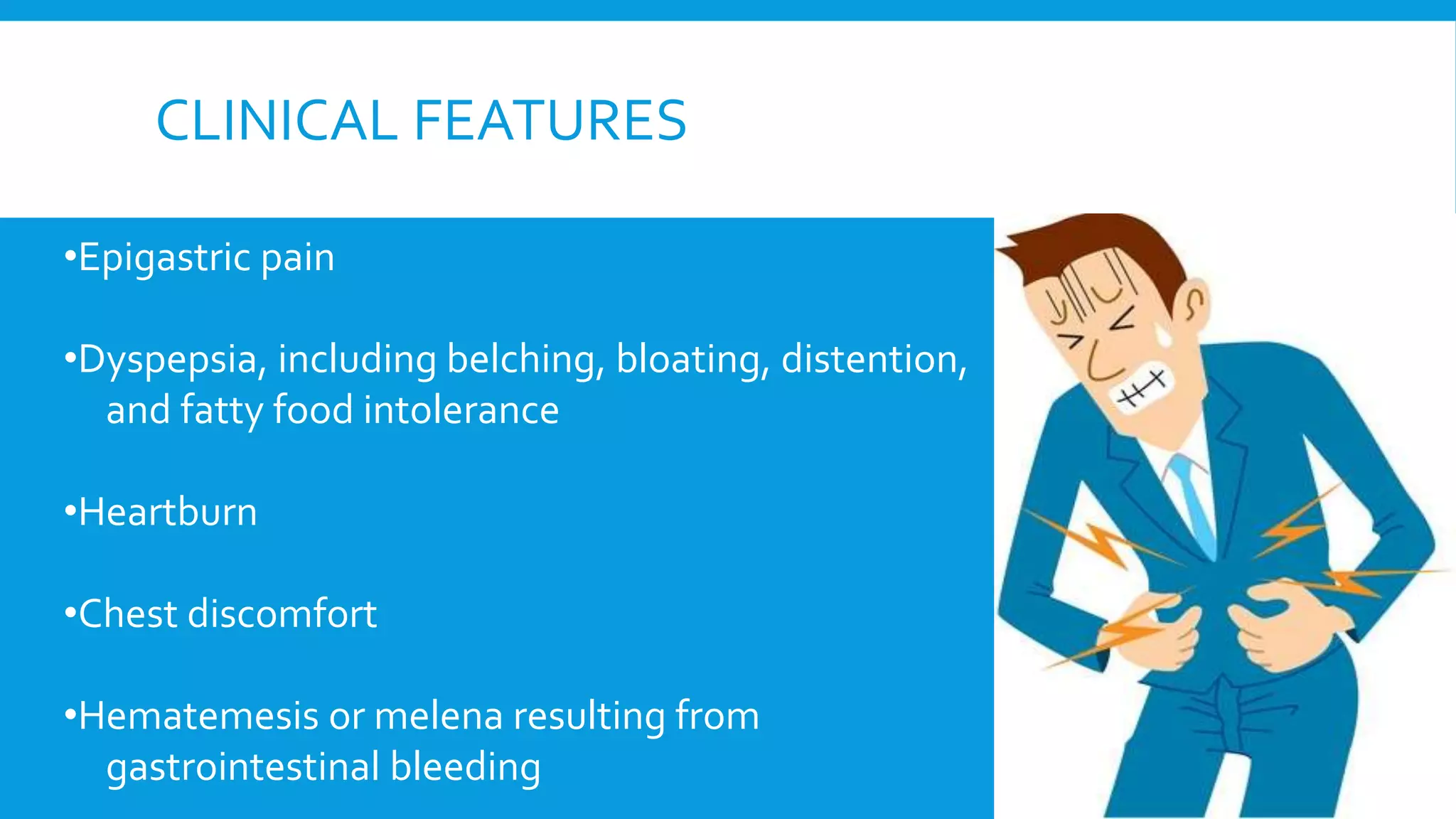 CLINICAL FEATURES
•Epigastric pain
•Dyspepsia, including belching, bloating, distention,
and fatty food intolerance
•Heartburn
•Chest discomfort
•Hematemesis or melena resulting from
gastrointestinal bleeding
 