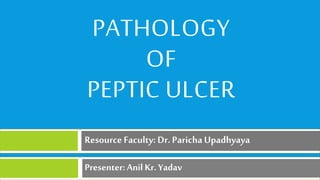 Presenter: AnilKr. Yadav
PATHOLOGY
OF
PEPTIC ULCER
ResourceFaculty: Dr. ParichaUpadhyaya
Presenter:Anil Kr. Yadav
 