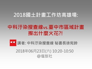 2018國土計畫工作坊高雄場:
中科汙染搜查線vs.臺中市區域計畫
擦出什麼火花?!
2018年06月23日(六) 10:20-10:50
@塩旅社
講者: 中科汙染搜查線 秘書長徐宛鈴
 