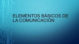 ELEMENTOS BÁSICOS DE
LA COMUNICACIÓN
 