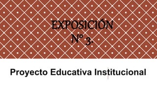 EXPOSICIÓN
N° 3.
Proyecto Educativa Institucional.
 