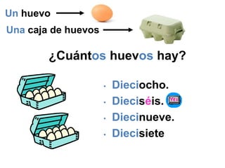 ¿Cuántos huevos hay?
• Dieciocho.
• Dieciséis.
• Diecinueve.
• Diecisiete
Un huevo
Una caja de huevos
 