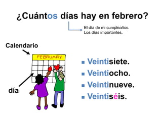 ¿Cuántos días hay en febrero?
 Veintisiete.
 Veintiocho.
 Veintinueve.
 Veintiséis.
día
Calendario
El día de mi cumpleaños.
Los días importantes.
 