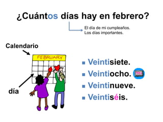 ¿Cuántos días hay en febrero?
 Veintisiete.
 Veintiocho.
 Veintinueve.
 Veintiséis.
día
Calendario
El día de mi cumpleaños.
Los días importantes.
 