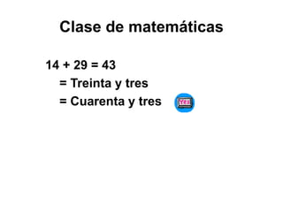 Clase de matemáticas
14 + 29 = 43
= Treinta y tres
= Cuarenta y tres
 