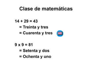 Clase de matemáticas
14 + 29 = 43
= Treinta y tres
= Cuarenta y tres
9 x 9 = 81
= Setenta y dos
= Ochenta y uno
 