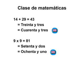 Clase de matemáticas
14 + 29 = 43
= Treinta y tres
= Cuarenta y tres
9 x 9 = 81
= Setenta y dos
= Ochenta y uno
 