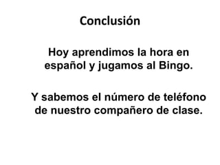 Conclusión
Hoy aprendimos la hora en
español y jugamos al Bingo.
Y sabemos el número de teléfono
de nuestro compañero de clase.
 