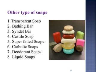 27
Other type of soaps
1.Transparent Soap
2. Bathing Bar
3. Syndet Bar
4. Castile Soap
5. Super fatted Soaps
6. Carbolic Soaps
7. Deodorant Soaps
8. Liquid Soaps
 
