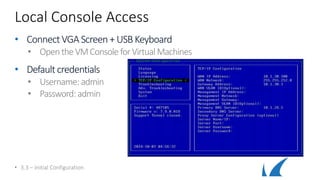 Local Console Access
• ConnectVGA Screen+ USBKeyboard
• OpentheVMConsole forVirtualMachines
• Default credentials
• Username: admin
• Password: admin
• 3.3 – Initial Configuration
 