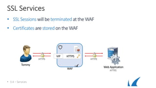 SSL Services
• SSLSessions will be terminated attheWAF
• Certificates are stored on theWAF
• 3.4 – Services
WAF
HTTPSVIP
Tommy
Web Application
HTTPS
HTTPS HTTPS
 