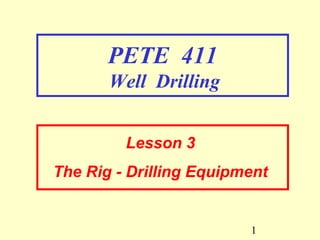 1
PETE 411
Well Drilling
Lesson 3
The Rig - Drilling Equipment
 