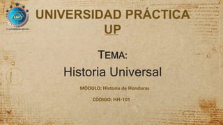 UNIVERSIDAD PRÁCTICA
UP
TEMA:
Historia Universal
MÓDULO: Historia de Honduras
CÓDIGO: HH-101
 
