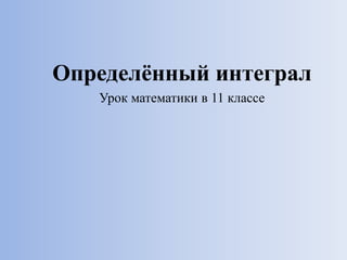 Определённый интеграл
Урок математики в 11 классе
 