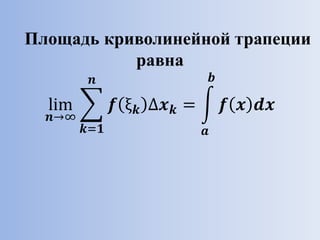 Площадь криволинейной трапеции
равна
lim
𝒏→∞
𝒌=𝟏
𝒏
𝒇 ξ 𝒌 ∆𝒙 𝒌 =
𝒂
𝒃
𝒇 𝒙 𝒅𝒙
 