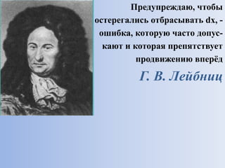 Предупреждаю, чтобы
остерегались отбрасывать dx, -
ошибка, которую часто допус-
кают и которая препятствует
продвижению вперёд
Г. В. Лейбниц
 