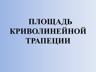 ПЛОЩАДЬ
КРИВОЛИНЕЙНОЙ
ТРАПЕЦИИ
 