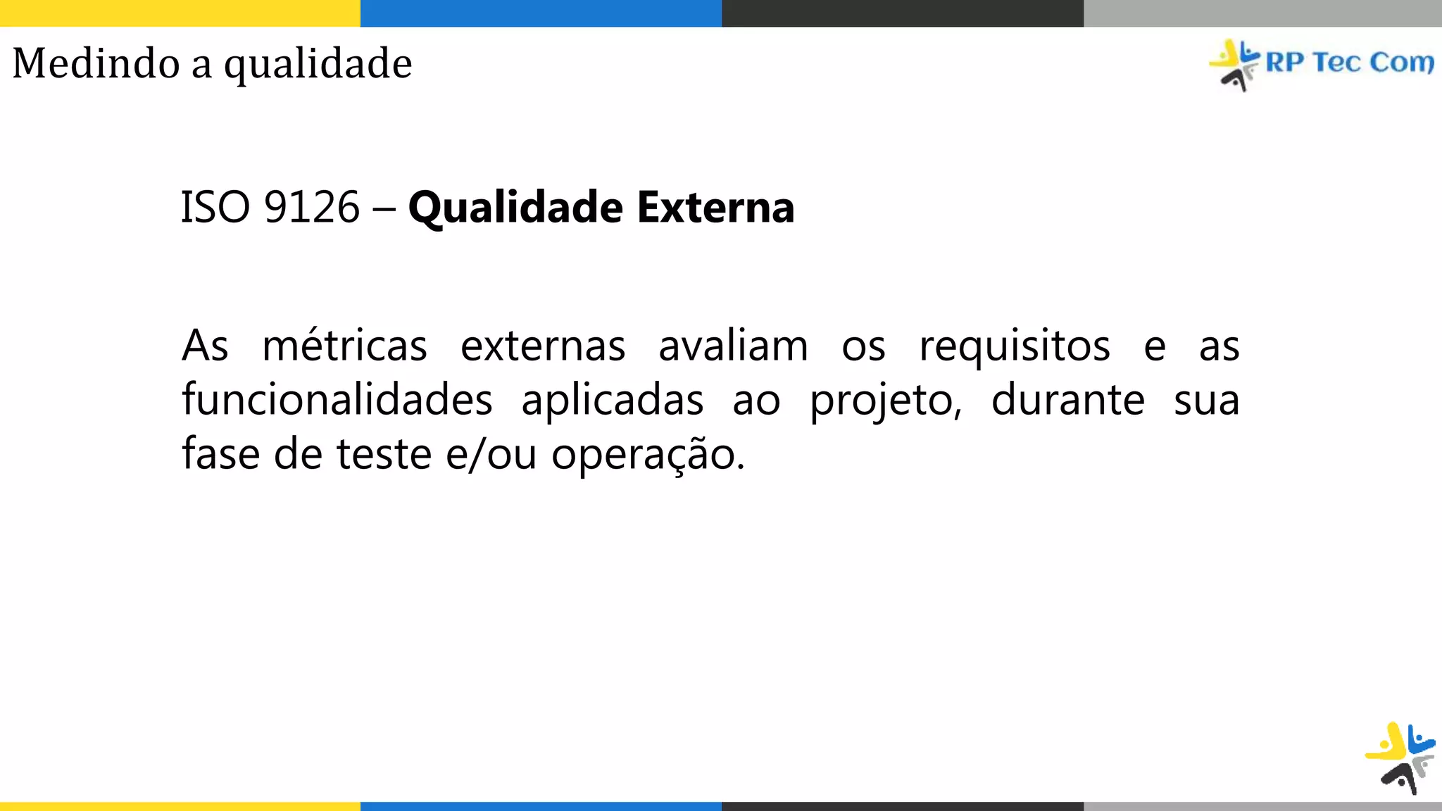 ISO 9126 – Qualidade Externa
As métricas externas avaliam os requisitos e as
funcionalidades aplicadas ao projeto, durante sua
fase de teste e/ou operação.
Medindo a qualidade
 