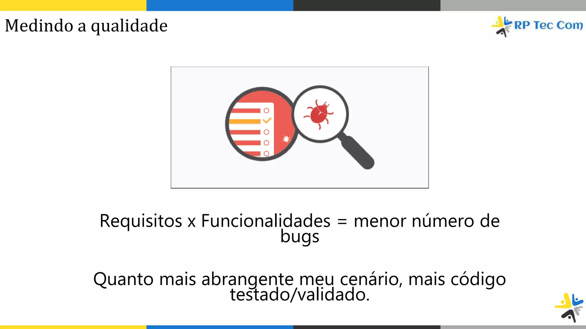 Requisitos x Funcionalidades = menor número de
bugs
Quanto mais abrangente meu cenário, mais código
testado/validado.
Medindo a qualidade
 