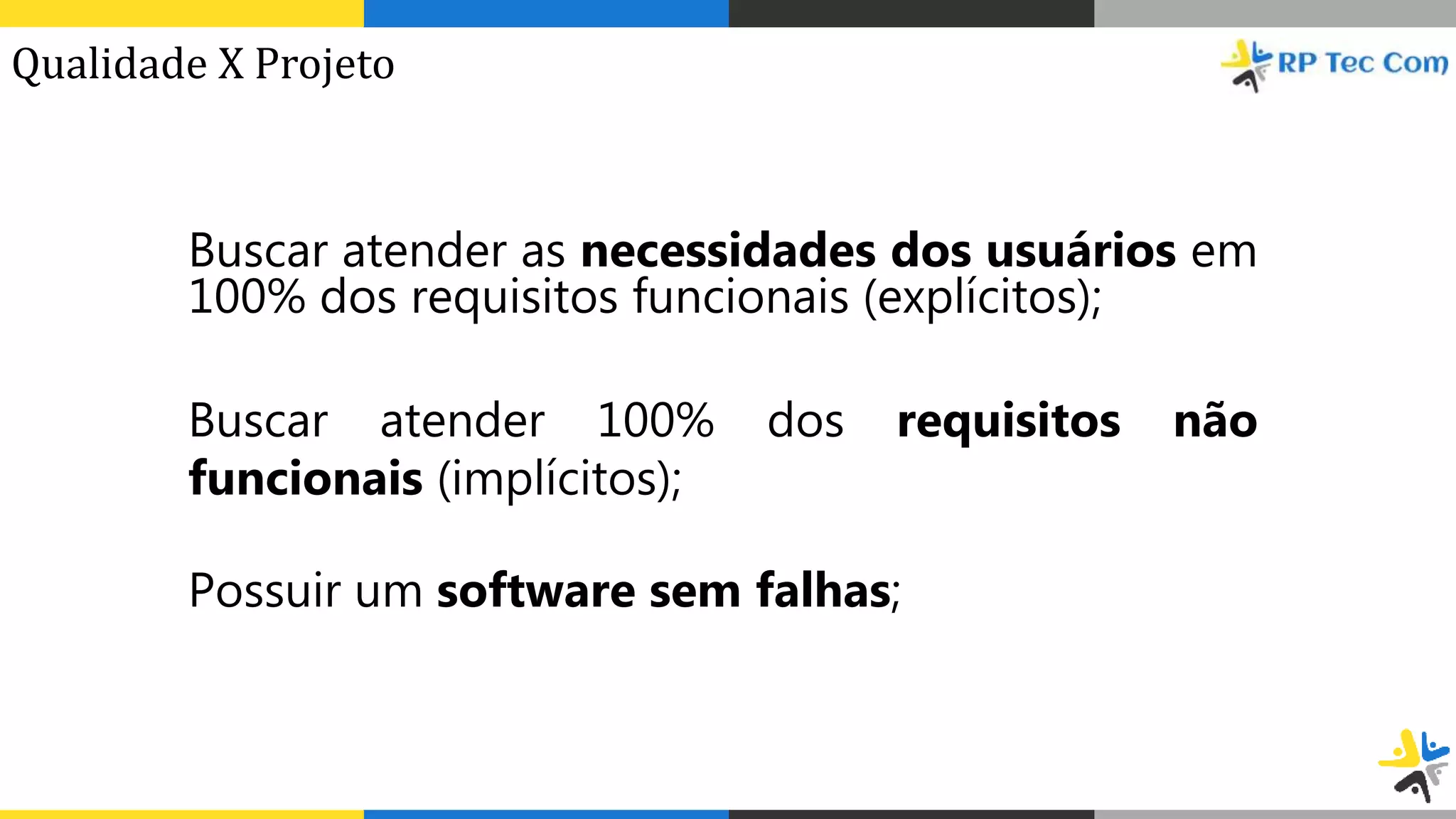 Buscar atender as necessidades dos usuários em
100% dos requisitos funcionais (explícitos);
Buscar atender 100% dos requisitos não
funcionais (implícitos);
Possuir um software sem falhas;
Qualidade X Projeto
 