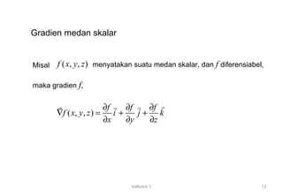 kalkulus 1 12
Gradien medan skalar
Misal ( , , )f x y z menyatakan suatu medan skalar, dan f diferensiabel,
maka gradien f,
( , , )
f f f
f x y z i j k
x y z
∂ ∂ ∂
∇ = + +
∂ ∂ ∂
rr r r
 