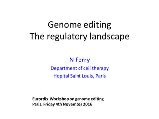 Genome editing
The regulatory landscape
N Ferry
Department of cell therapy
Hopital Saint Louis, Paris
Eurordis Workshopon genome editing
Paris, Friday 4th November 2016
 