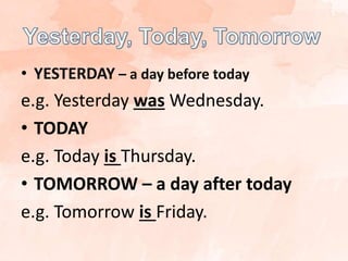 • YESTERDAY – a day before today
e.g. Yesterday was Wednesday.
• TODAY
e.g. Today is Thursday.
• TOMORROW – a day after today
e.g. Tomorrow is Friday.
 