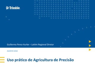 Uso prático de Agricultura de Precisão
Guillermo Perez-Iturbe – LatAm Regional Diretor
AGOSTO 2018
 