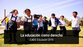 La educación como derecho
CADE Educación 2018
 