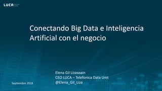 1
Conectando Big Data e Inteligencia
Artificial con el negocio
Elena Gil Lizasoain
CEO LUCA – Telefonica Data Unit
@Elena_Gil_LizaSeptiembre 2018
 