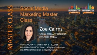 Zoe Cairns
SOCIAL MEDIA STRATEGIST,
ZC SOCIAL MEDIA
LONDON, UK ~ SEPTEMBER 5 - 6, 2018
DIGIMARCONEUROPE.COM | #DigiMarConEurope
DIGIMARCONUK.CO.UK | #DigiMarConUK
Social Media
Marketing Master
Class
MASTERCLASS
 