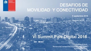 DESAFIOS DE
MOVILIDAD Y CONECTIVIDAD
5 septiembre 2018
VI Summit País Digital 2018
Gloria Hutt
Ministra de Transportes y Telecomunicaciones
Gobiernode Chile
 