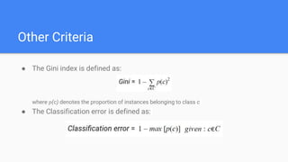 Other Criteria
● The Gini index is defined as:
where 𝑝(c) denotes the proportion of instances belonging to class c
● The Classification error is defined as:
 