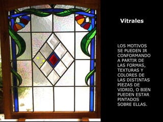 LOS MOTIVOS
SE PUEDEN IR
CONFORMANDO
A PARTIR DE
LAS FORMAS,
TEXTURAS Y
COLORES DE
LAS DISTINTAS
PIEZAS DE
VIDRIO, O BIEN
PUEDEN ESTAR
PINTADOS
SOBRE ELLAS.
Vitrales
 
