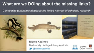 Nicole Kearney
Biodiversity Heritage Library Australia
@nicolekearney
What are we DOIng about the missing links?
Connecting taxonomic names to the linked network of scholarly research
 